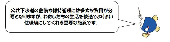 公共下水道の整備や維持管理には多大な費用が必要となりますが、わたしたちの生活を快適でよりよい住環境にしてくれる重要な施設です。